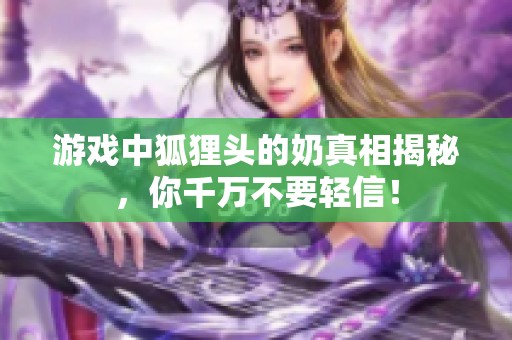 游戏中狐狸头的奶真相揭秘，你千万不要轻信！