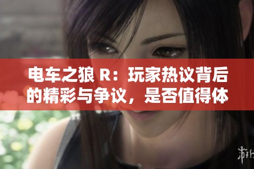 电车之狼 R：玩家热议背后的精彩与争议，是否值得体验？