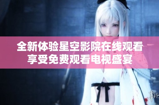 全新体验星空影院在线观看享受免费观看电视盛宴
