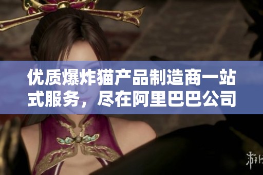 优质爆炸猫产品制造商一站式服务，尽在阿里巴巴公司黄页