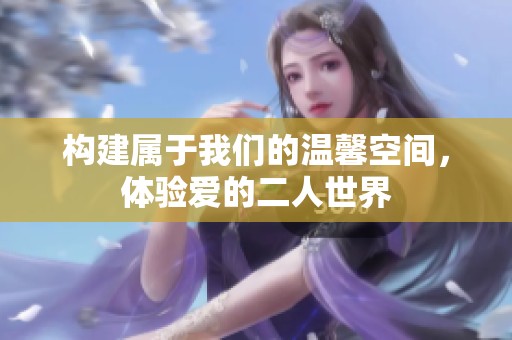 构建属于我们的温馨空间，体验爱的二人世界
