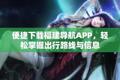 便捷下载福建导航APP，轻松掌握出行路线与信息