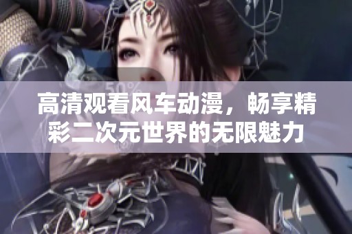 高清观看风车动漫，畅享精彩二次元世界的无限魅力