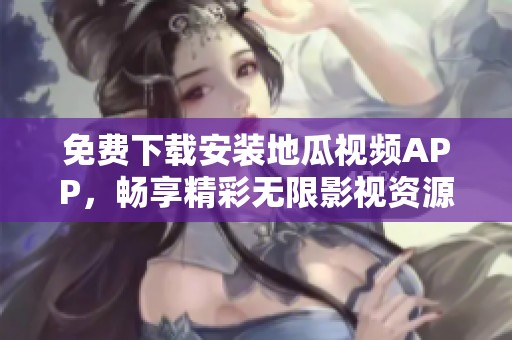 免费下载安装地瓜视频APP，畅享精彩无限影视资源