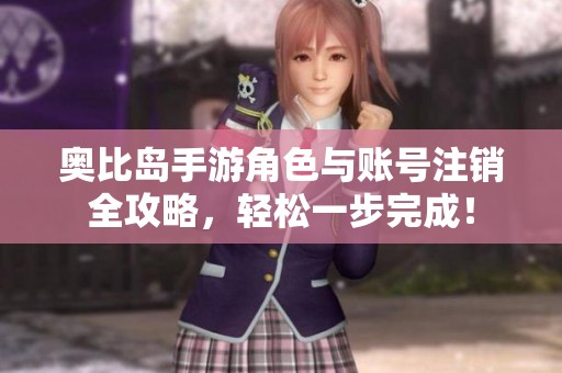 奥比岛手游角色与账号注销全攻略，轻松一步完成！