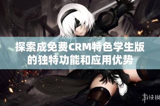探索成免费CRM特色学生版的独特功能和应用优势
