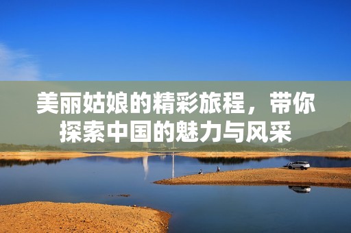 美丽姑娘的精彩旅程，带你探索中国的魅力与风采