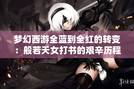 梦幻西游全蓝到全红的转变：般若天女打书的艰辛历程与幸运之路