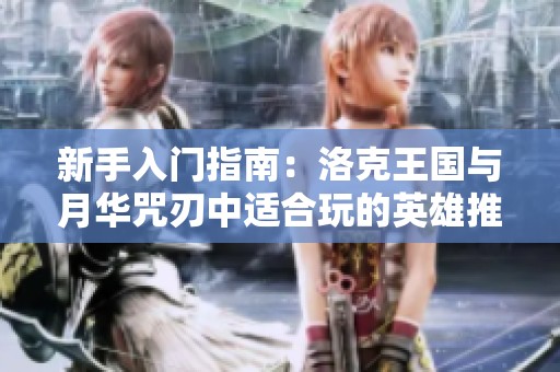 新手入门指南：洛克王国与月华咒刃中适合玩的英雄推荐