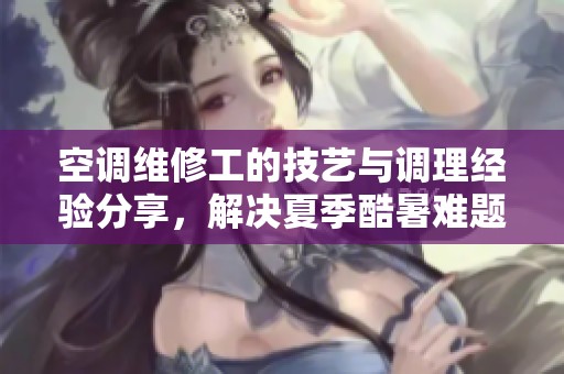 空调维修工的技艺与调理经验分享，解决夏季酷暑难题