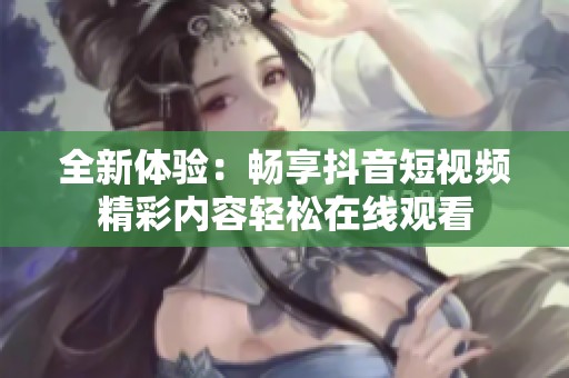 全新体验：畅享抖音短视频精彩内容轻松在线观看