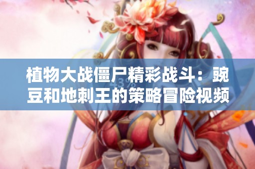 植物大战僵尸精彩战斗：豌豆和地刺王的策略冒险视频免费在线观看