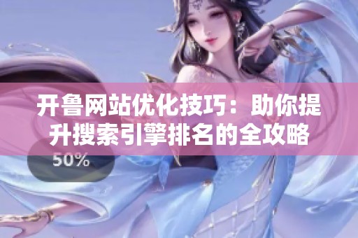 开鲁网站优化技巧：助你提升搜索引擎排名的全攻略