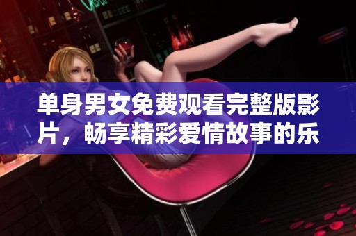 单身男女免费观看完整版影片，畅享精彩爱情故事的乐趣