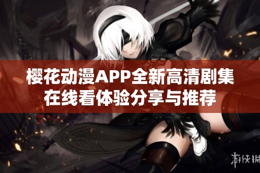 樱花动漫APP全新高清剧集在线看体验分享与推荐