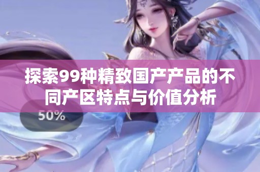 探索99种精致国产产品的不同产区特点与价值分析