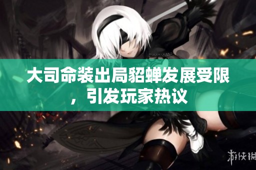 大司命装出局貂蝉发展受限，引发玩家热议