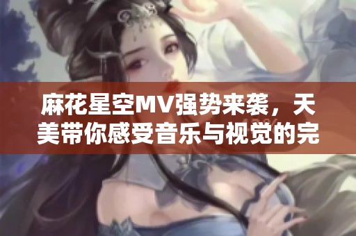 麻花星空MV强势来袭，天美带你感受音乐与视觉的完美结合