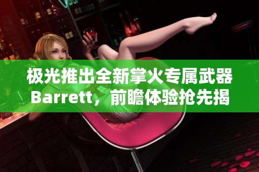 极光推出全新掌火专属武器Barrett，前瞻体验抢先揭秘