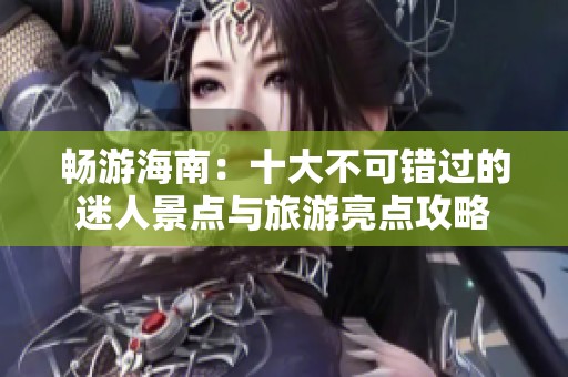 畅游海南：十大不可错过的迷人景点与旅游亮点攻略