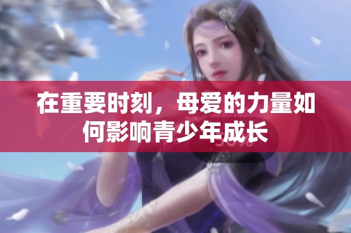 在重要时刻，母爱的力量如何影响青少年成长
