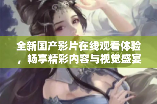 全新国产影片在线观看体验，畅享精彩内容与视觉盛宴