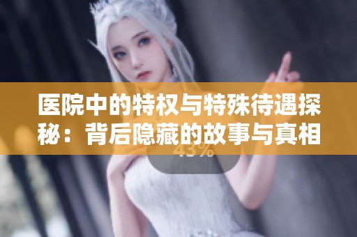 医院中的特权与特殊待遇探秘：背后隐藏的故事与真相