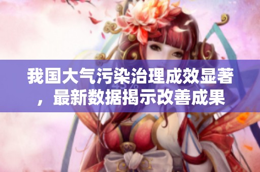 我国大气污染治理成效显著，最新数据揭示改善成果