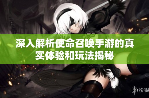 深入解析使命召唤手游的真实体验和玩法揭秘