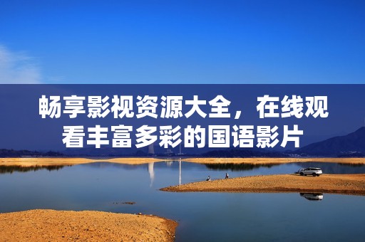 畅享影视资源大全，在线观看丰富多彩的国语影片