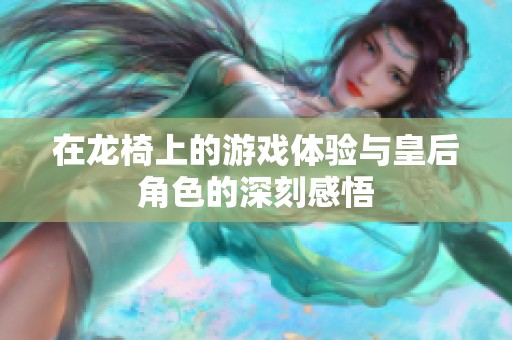 在龙椅上的游戏体验与皇后角色的深刻感悟