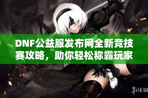 DNF公益服发布网全新竞技赛攻略，助你轻松称霸玩家对战！