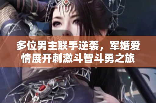 多位男主联手逆袭，军婚爱情展开刺激斗智斗勇之旅