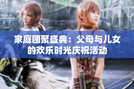 家庭团聚盛典：父母与儿女的欢乐时光庆祝活动
