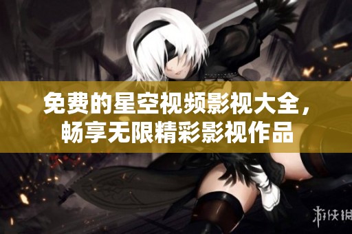 免费的星空视频影视大全，畅享无限精彩影视作品