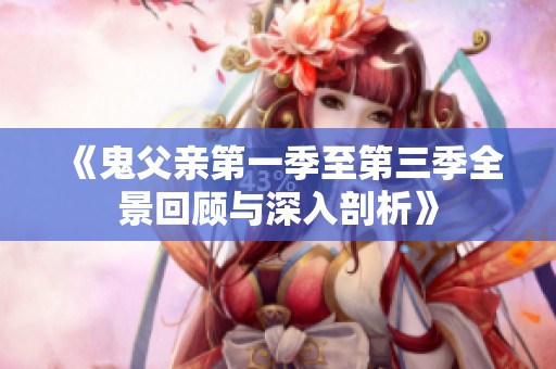 《鬼父亲第一季至第三季全景回顾与深入剖析》
