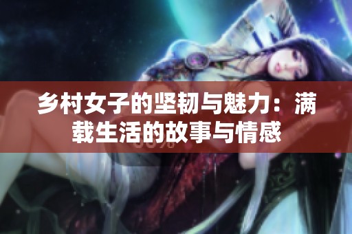 乡村女子的坚韧与魅力：满载生活的故事与情感