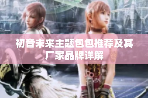 初音未来主题包包推荐及其厂家品牌详解