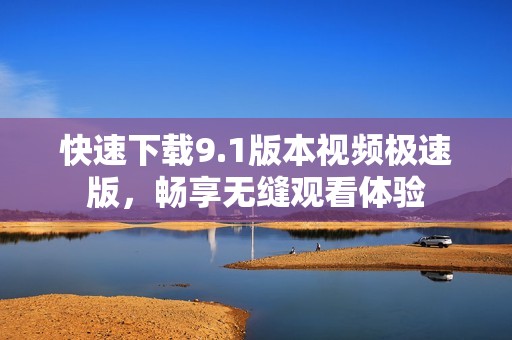 快速下载9.1版本视频极速版，畅享无缝观看体验