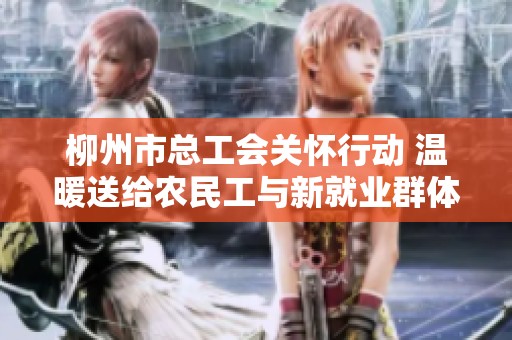 柳州市总工会关怀行动 温暖送给农民工与新就业群体