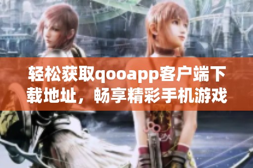 轻松获取qooapp客户端下载地址，畅享精彩手机游戏体验