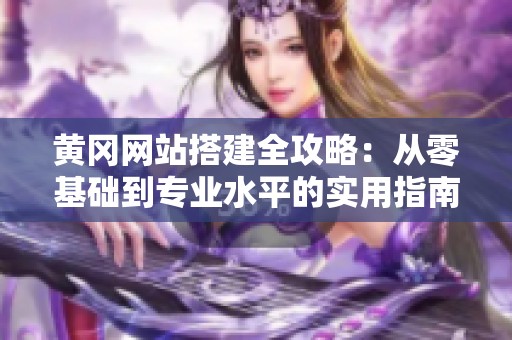 黄冈网站搭建全攻略：从零基础到专业水平的实用指南