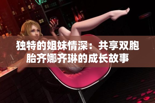 独特的姐妹情深：共享双胞胎齐娜齐琳的成长故事