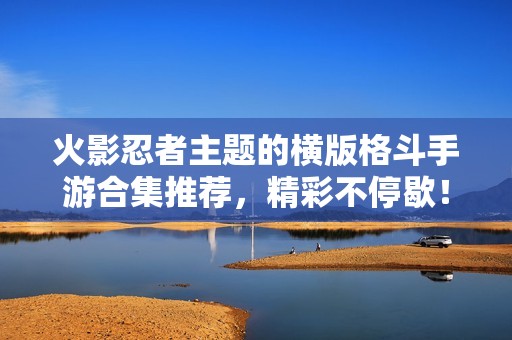 火影忍者主题的横版格斗手游合集推荐，精彩不停歇！