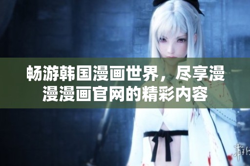 畅游韩国漫画世界，尽享漫漫漫画官网的精彩内容