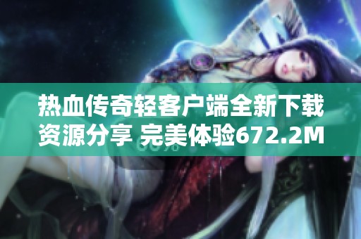 热血传奇轻客户端全新下载资源分享 完美体验672.2MB游戏乐趣
