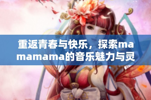 重返青春与快乐，探索mamamama的音乐魅力与灵感