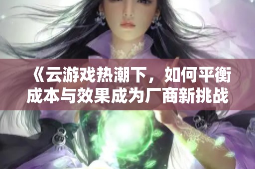 《云游戏热潮下，如何平衡成本与效果成为厂商新挑战》