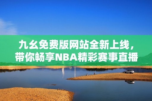 九幺免费版网站全新上线，带你畅享NBA精彩赛事直播体验