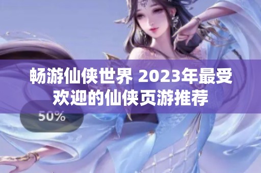 畅游仙侠世界 2023年最受欢迎的仙侠页游推荐